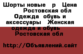 Шорты новые 46р › Цена ­ 500 - Ростовская обл. Одежда, обувь и аксессуары » Женская одежда и обувь   . Ростовская обл.